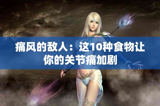 痛风的敌人：这10种食物让你的关节痛加剧