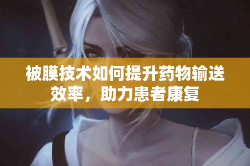 被膜技术如何提升药物输送效率，助力患者康复