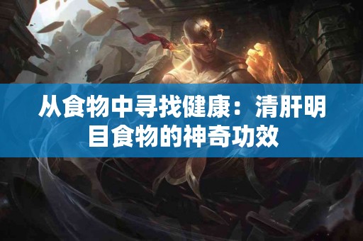 从食物中寻找健康：清肝明目食物的神奇功效
