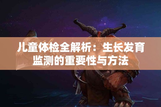 儿童体检全解析：生长发育监测的重要性与方法