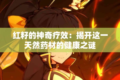 红籽的神奇疗效：揭开这一天然药材的健康之谜