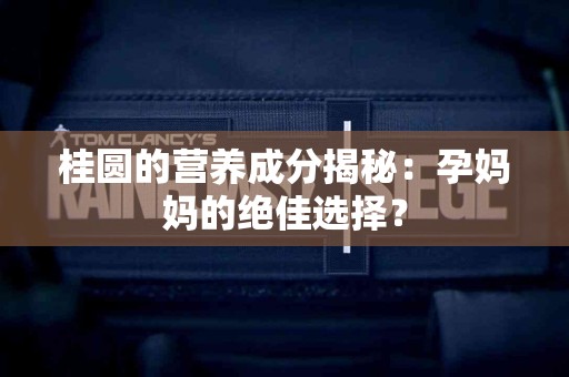 桂圆的营养成分揭秘：孕妈妈的绝佳选择？