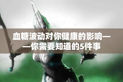 血糖波动对你健康的影响——你需要知道的5件事