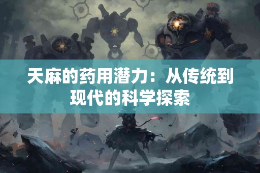天麻的药用潜力：从传统到现代的科学探索