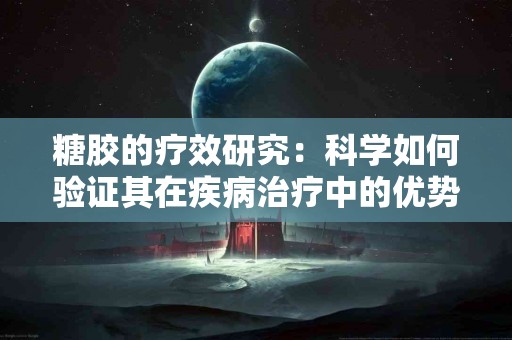糖胶的疗效研究：科学如何验证其在疾病治疗中的优势