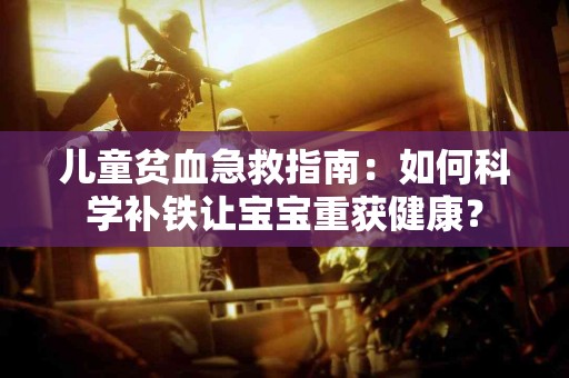 儿童贫血急救指南：如何科学补铁让宝宝重获健康？