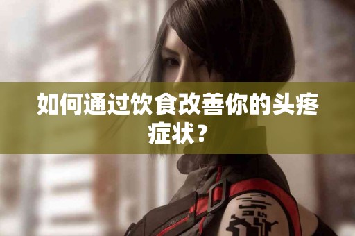 如何通过饮食改善你的头疼症状？