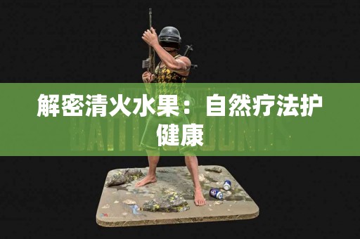 解密清火水果：自然疗法护健康