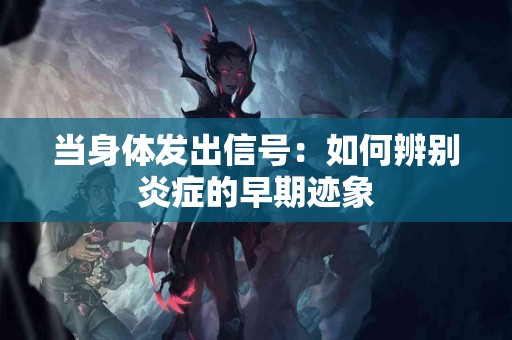 当身体发出信号：如何辨别炎症的早期迹象