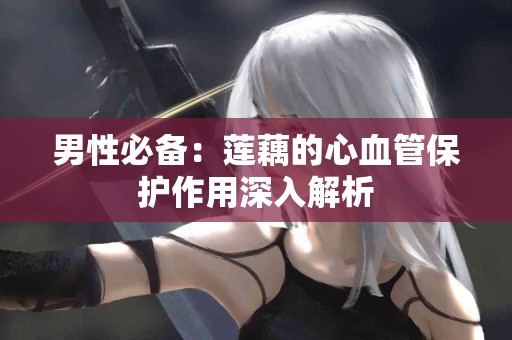 男性必备：莲藕的心血管保护作用深入解析