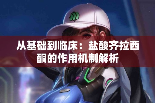 从基础到临床：盐酸齐拉西酮的作用机制解析