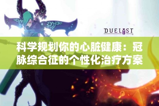 科学规划你的心脏健康:冠脉综合征的个性化治疗方案 科学规划你的心脏健康:冠脉综合征的个性化治疗方案