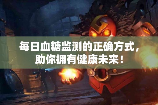 每日血糖监测的正确方式，助你拥有健康未来！