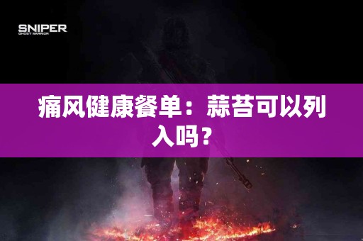 痛风健康餐单：蒜苔可以列入吗？