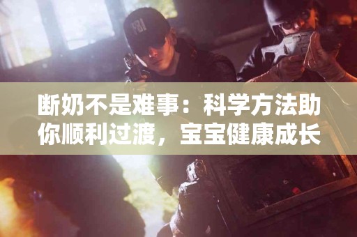 断奶不是难事：科学方法助你顺利过渡，宝宝健康成长