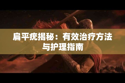 扁平疣揭秘：有效治疗方法与护理指南