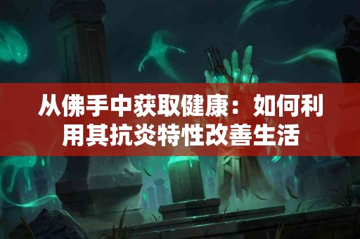从佛手中获取健康：如何利用其抗炎特性改善生活