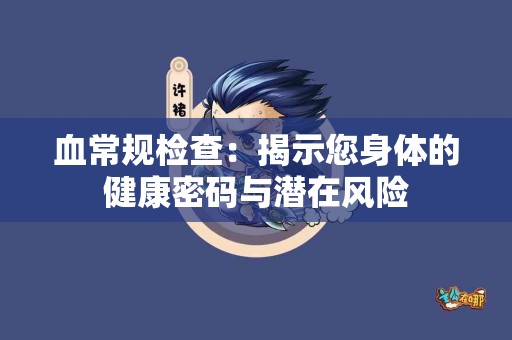 血常规检查：揭示您身体的健康密码与潜在风险