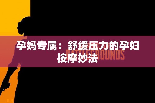 孕妈专属:舒缓压力的孕妇按摩妙法 孕妈专属:舒缓压力的孕妇按摩妙法