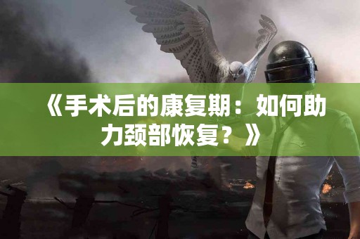 《手术后的康复期：如何助力颈部恢复？》