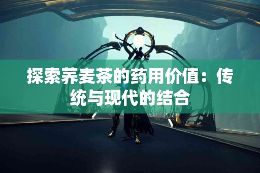 探索荞麦茶的药用价值:传统与现代的结合 探索荞麦茶的药用价值:传统与现代的结合