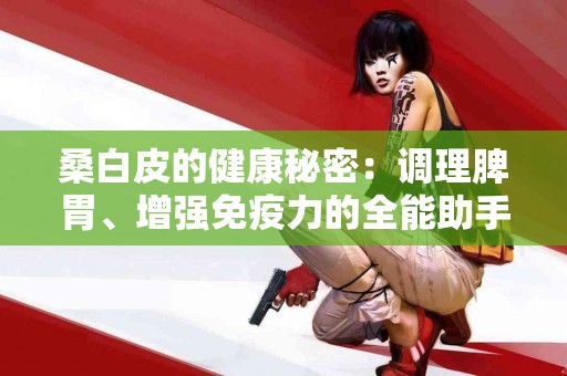 桑白皮的健康秘密：调理脾胃、增强免疫力的全能助手！