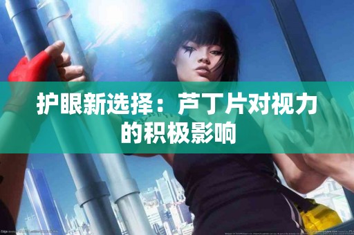 护眼新选择：芦丁片对视力的积极影响