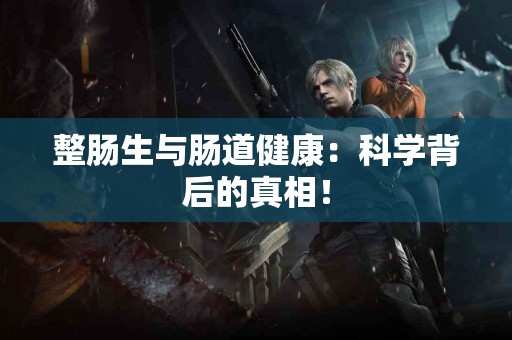 整肠生与肠道健康：科学背后的真相！