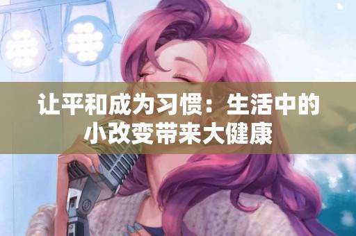 让平和成为习惯:生活中的小改变带来大健康 让平和成为习惯:生活中的小改变带来大健康