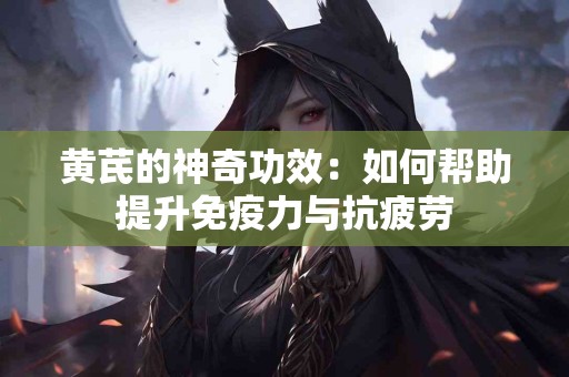 黄芪的神奇功效:如何帮助提升免疫力与抗疲劳 黄芪的神奇功效:如何帮助提升免疫力与抗疲劳