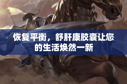 恢复平衡，舒肝康胶囊让您的生活焕然一新