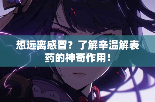 想远离感冒？了解辛温解表药的神奇作用！